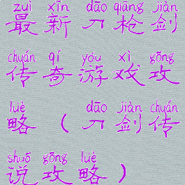 最新刀枪剑传奇游戏攻略(刀剑传说攻略)