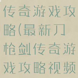 最新刀枪剑传奇游戏攻略(最新刀枪剑传奇游戏攻略视频)