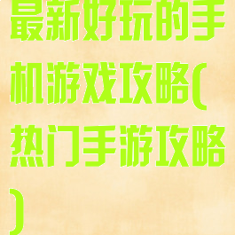 最新好玩的手机游戏攻略(热门手游攻略)