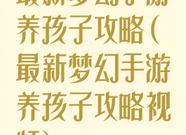 最新梦幻手游养孩子攻略(最新梦幻手游养孩子攻略视频)