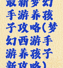 最新梦幻手游养孩子攻略(梦幻西游手游养孩子新攻略)