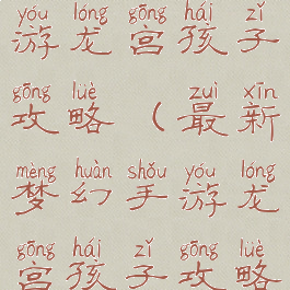 最新梦幻手游龙宫孩子攻略(最新梦幻手游龙宫孩子攻略图)