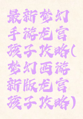 最新梦幻手游龙宫孩子攻略(梦幻西游新版龙宫孩子攻略)