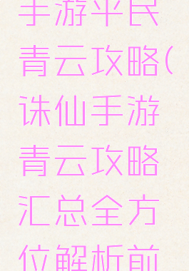 最新诛仙手游平民青云攻略(诛仙手游青云攻略汇总全方位解析前期...)