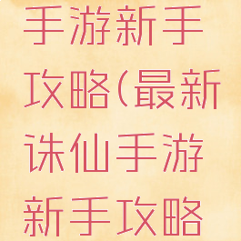 最新诛仙手游新手攻略(最新诛仙手游新手攻略图)