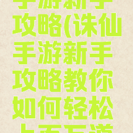 最新诛仙手游新手攻略(诛仙手游新手攻略教你如何轻松上百万道法)