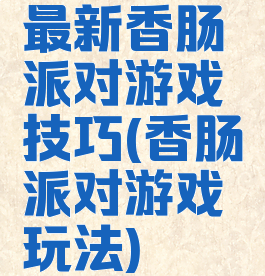 最新香肠派对游戏技巧(香肠派对游戏玩法)