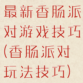 最新香肠派对游戏技巧(香肠派对玩法技巧)