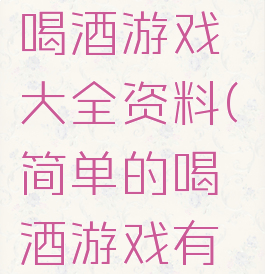 最新40种喝酒游戏大全资料(简单的喝酒游戏有哪些)