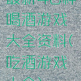 最新40种喝酒游戏大全资料(吃酒游戏大全)