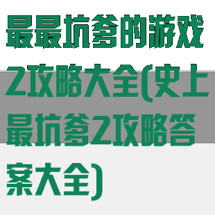 最最坑爹的游戏2攻略大全(史上最坑爹2攻略答案大全)