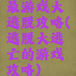 最游戏大逃脱攻略(逃脱大逃亡的游戏攻略)