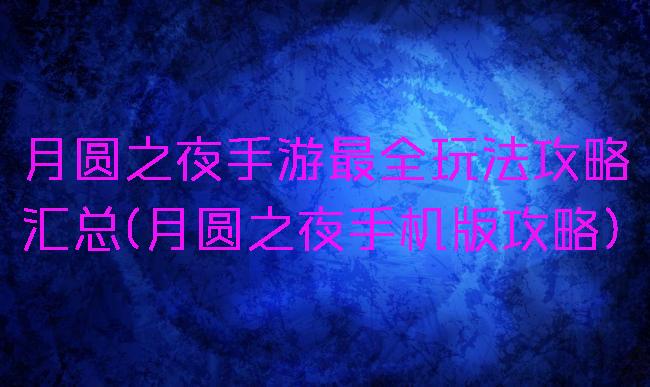 月圆之夜手游最全玩法攻略汇总(月圆之夜手机版攻略)