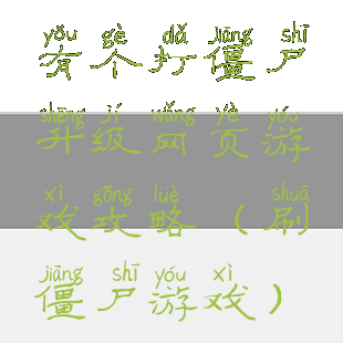 有个打僵尸升级网页游戏攻略(刷僵尸游戏)