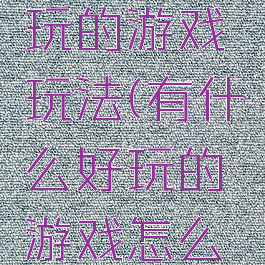 有什么好玩的游戏玩法(有什么好玩的游戏怎么玩)