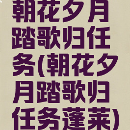 朝花夕月踏歌归任务(朝花夕月踏歌归任务蓬莱)