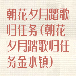 朝花夕月踏歌归任务(朝花夕月踏歌归任务金水镇)