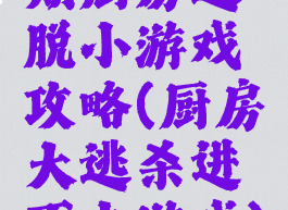 期厨房逃脱小游戏攻略(厨房大逃杀进不去游戏)
