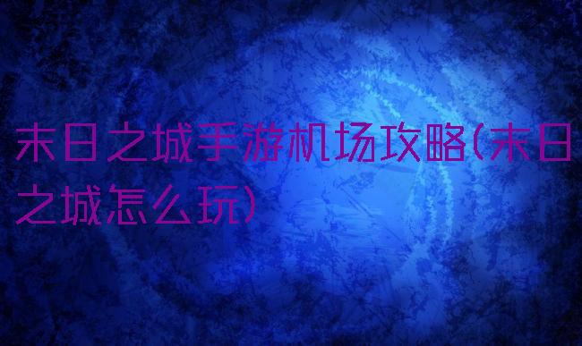 末日之城手游机场攻略(末日之城怎么玩)