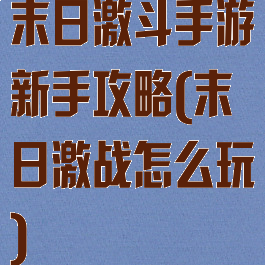 末日激斗手游新手攻略(末日激战怎么玩)