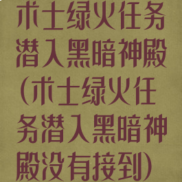 术士绿火任务潜入黑暗神殿(术士绿火任务潜入黑暗神殿没有接到)