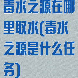 毒水之源在哪里取水(毒水之源是什么任务)