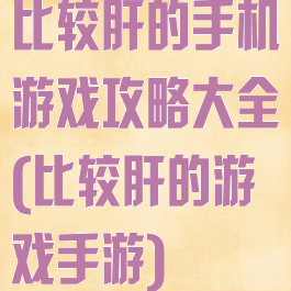 比较肝的手机游戏攻略大全(比较肝的游戏手游)
