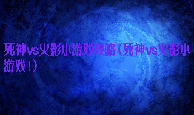 死神vs火影小游戏攻略(死神vs火影小游戏!)