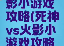 死神vs火影小游戏攻略(死神vs火影小游戏攻略视频)