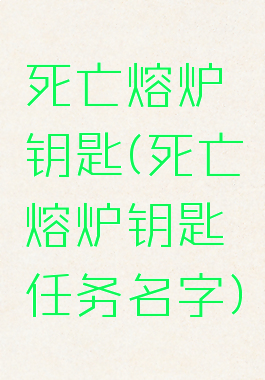 死亡熔炉钥匙(死亡熔炉钥匙任务名字)