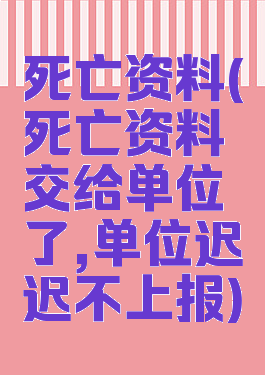 死亡资料(死亡资料交给单位了,单位迟迟不上报)