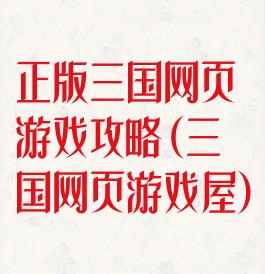 正版三国网页游戏攻略(三国网页游戏屋)
