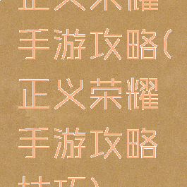 正义荣耀手游攻略(正义荣耀手游攻略技巧)