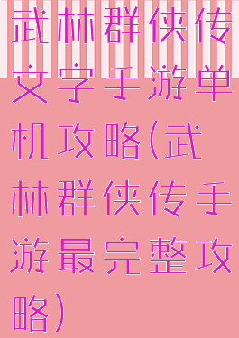 武林群侠传文字手游单机攻略(武林群侠传手游最完整攻略)
