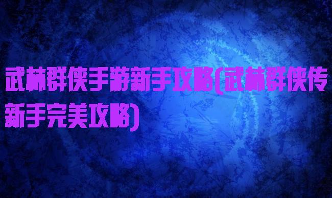 武林群侠手游新手攻略(武林群侠传新手完美攻略)