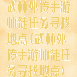 武林外传手游师徒任务寻找地点(武林外传手游师徒任务寻找地点)