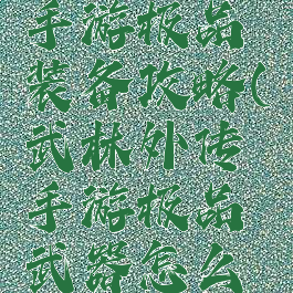 武林外传手游极品装备攻略(武林外传手游极品武器怎么获得)