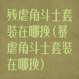残虐角斗士套装在哪换(暴虐角斗士套装在哪换)