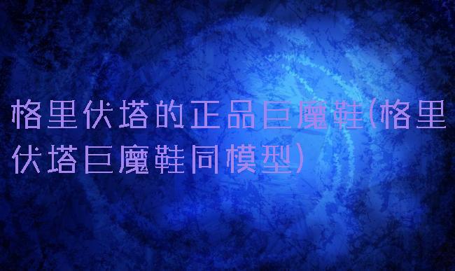 格里伏塔的正品巨魔鞋(格里伏塔巨魔鞋同模型)