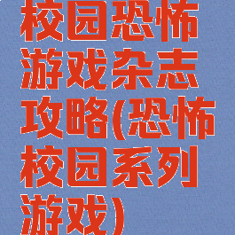 校园恐怖游戏杂志攻略(恐怖校园系列游戏)