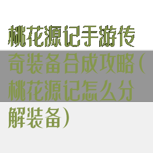 桃花源记手游传奇装备合成攻略(桃花源记怎么分解装备)
