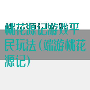 桃花源记游戏平民玩法(端游桃花源记)