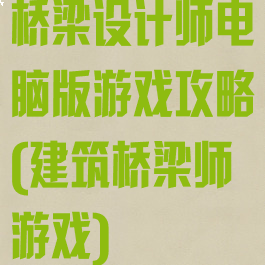 桥梁设计师电脑版游戏攻略(建筑桥梁师游戏)