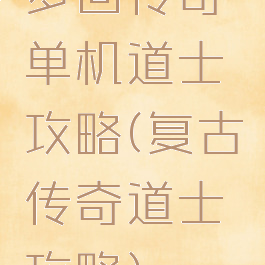梦回传奇单机道士攻略(复古传奇道士攻略)