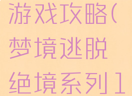 梦境逃脱游戏攻略(梦境逃脱绝境系列10攻略)