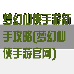 梦幻仙侠手游新手攻略(梦幻仙侠手游官网)