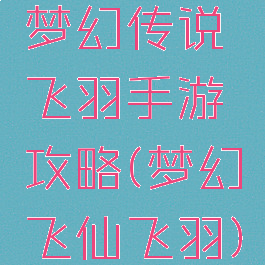 梦幻传说飞羽手游攻略(梦幻飞仙飞羽)