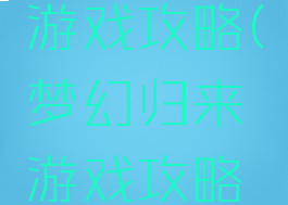 梦幻归来游戏攻略(梦幻归来游戏攻略大全)
