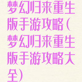梦幻归来重生版手游攻略(梦幻归来重生版手游攻略大全)