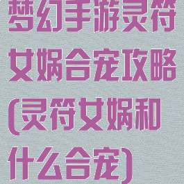 梦幻手游灵符女娲合宠攻略(灵符女娲和什么合宠)